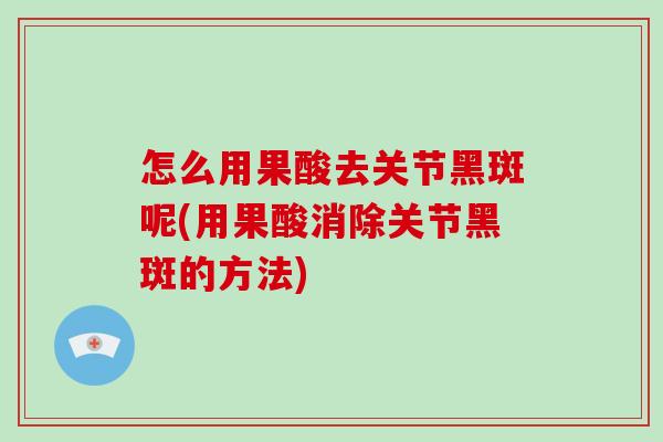 怎么用果酸去关节黑斑呢(用果酸消除关节黑斑的方法) 怎么用果酸去关节黑斑呢(用果酸消除关节黑斑的方法)