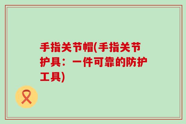 手指关节帽(手指关节护具：一件可靠的防护工具)