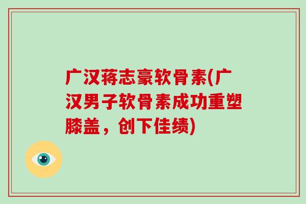 广汉蒋志豪软骨素(广汉男子软骨素成功重塑膝盖，创下佳绩)