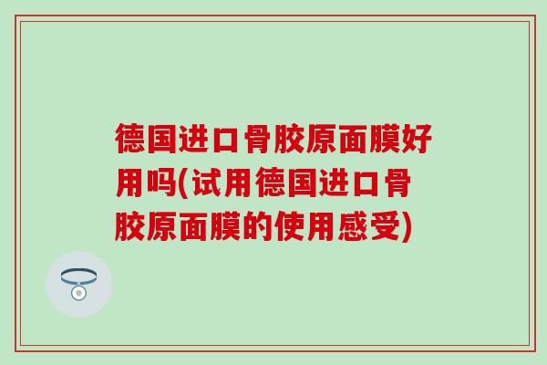 德国进口骨胶原面膜好用吗(试用德国进口骨胶原面膜的使用感受) 德国进口骨胶原面膜好用吗(试用德国进口骨胶原面膜的使用感受)