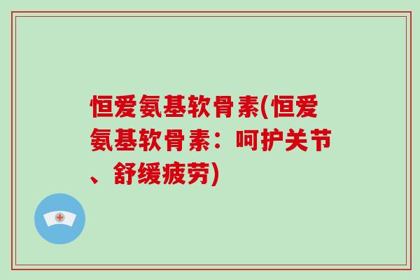 恒爱氨基软骨素(恒爱氨基软骨素:呵护关节、舒缓疲劳) 恒爱氨基软骨素(恒爱氨基软骨素:呵护关节、舒缓疲劳)