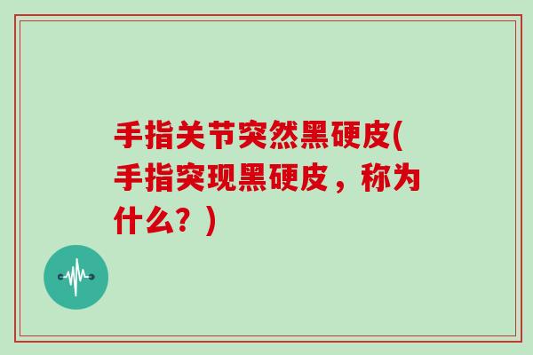 手指关节突然黑硬皮(手指突现黑硬皮,称为什么?) 手指关节突然黑硬皮(手指突现黑硬皮,称为什么?)