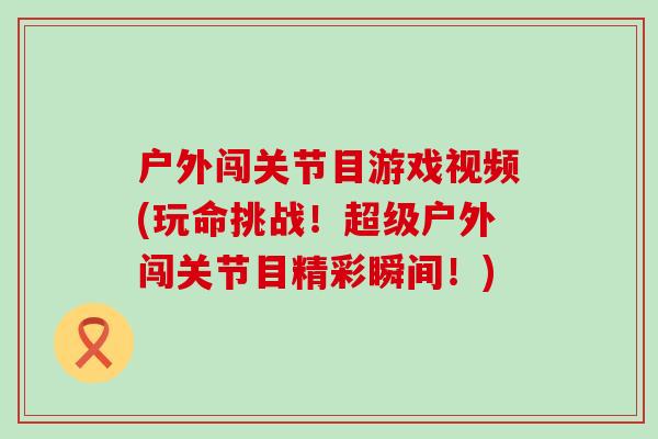 户外闯关节目游戏视频(玩命挑战!超级户外闯关节目精彩瞬间!) 户外闯关节目游戏视频(玩命挑战!超级户外闯关节目精彩瞬间!)