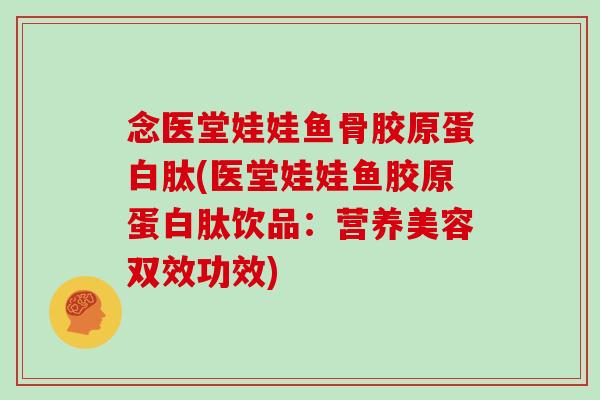 念医堂娃娃鱼骨胶原蛋白肽(医堂娃娃鱼胶原蛋白肽饮品:营养美容双效功效) 念医堂娃娃鱼骨胶原蛋白肽(医堂娃娃鱼胶原蛋白肽饮品:营养美容双效功效)