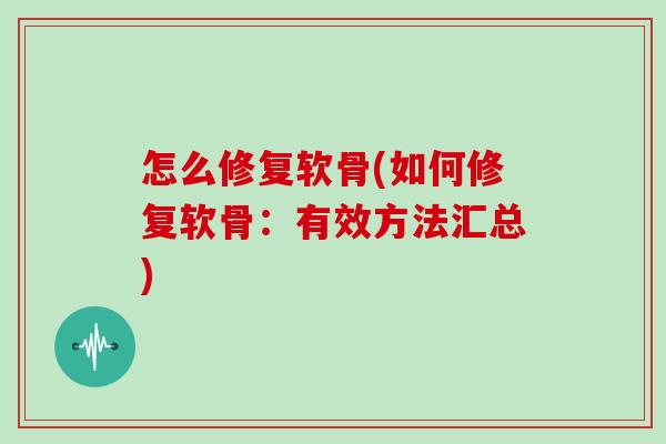怎么修复软骨(如何修复软骨:有效方法汇总) 怎么修复软骨(如何修复软骨:有效方法汇总)