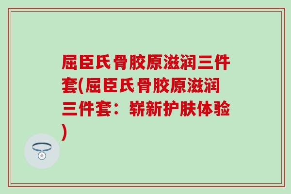 屈臣氏骨胶原滋润三件套(屈臣氏骨胶原滋润三件套:崭新护肤体验) 屈臣氏骨胶原滋润三件套(屈臣氏骨胶原滋润三件套:崭新护肤体验)