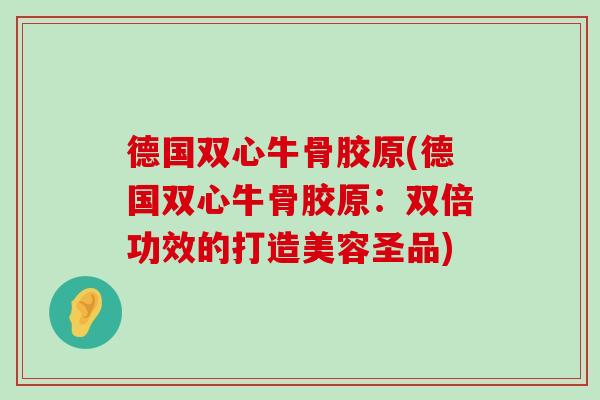 德国双心牛骨胶原(德国双心牛骨胶原：双倍功效的打造美容圣品)