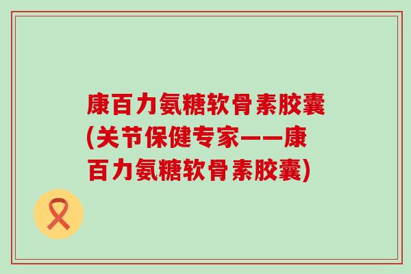 康百力氨糖软骨素胶囊(关节保健专家——康百力氨糖软骨素胶囊) 康百力氨糖软骨素胶囊(关节保健专家——康百力氨糖软骨素胶囊)