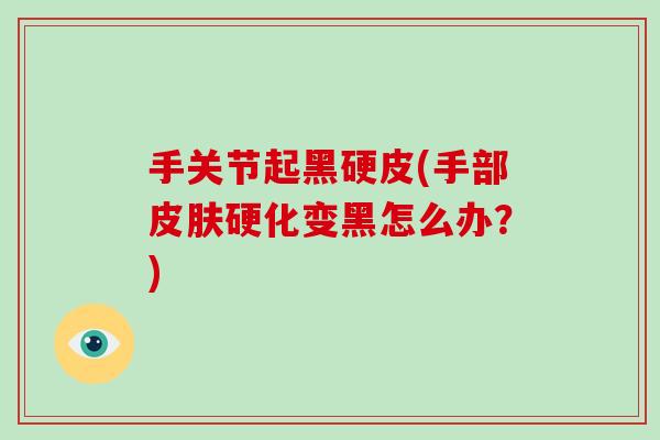 手关节起黑硬皮(手部硬化变黑怎么办?) 手关节起黑硬皮(手部硬化变黑怎么办?)