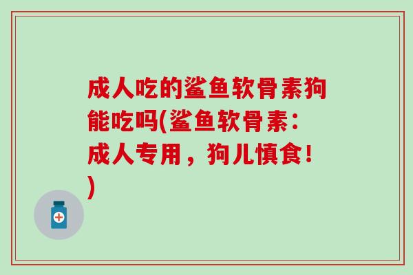 成人吃的鲨鱼软骨素狗能吃吗(鲨鱼软骨素:成人专用,狗儿慎食!) 成人吃的鲨鱼软骨素狗能吃吗(鲨鱼软骨素:成人专用,狗儿慎食!)