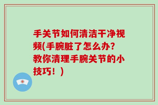 手关节如何清洁干净视频(手腕脏了怎么办?教你清理手腕关节的小技巧!) 手关节如何清洁干净视频(手腕脏了怎么办?教你清理手腕关节的小技巧!)