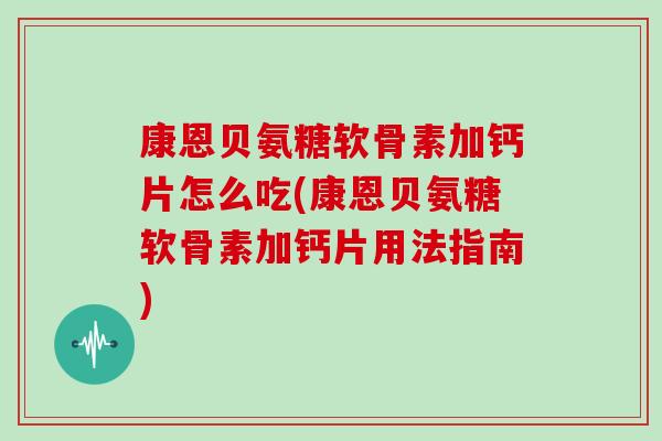 康恩贝氨糖软骨素加钙片怎么吃(康恩贝氨糖软骨素加钙片用法指南) 康恩贝氨糖软骨素加钙片怎么吃(康恩贝氨糖软骨素加钙片用法指南)