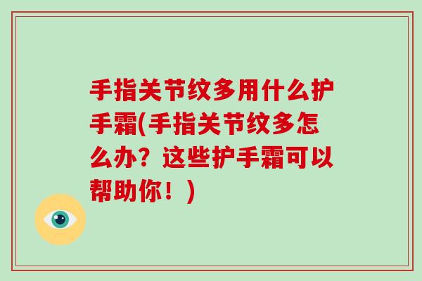 手指关节纹多用什么护手霜(手指关节纹多怎么办？这些护手霜可以帮助你！)