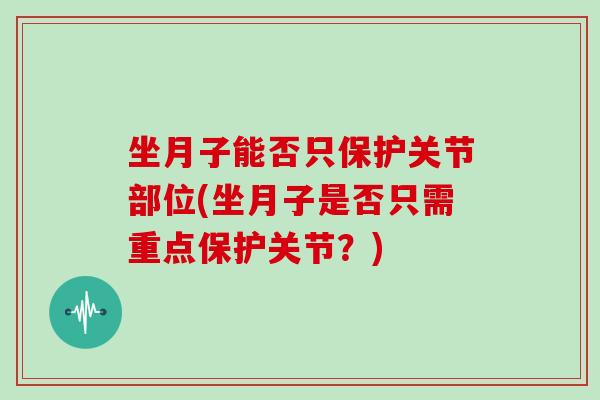 坐月子能否只保护关节部位(坐月子是否只需重点保护关节?) 坐月子能否只保护关节部位(坐月子是否只需重点保护关节?)