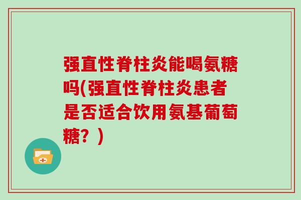 强能喝氨糖吗(强患者是否适合饮用氨基葡萄糖?) 强能喝氨糖吗(强患者是否适合饮用氨基葡萄糖?)