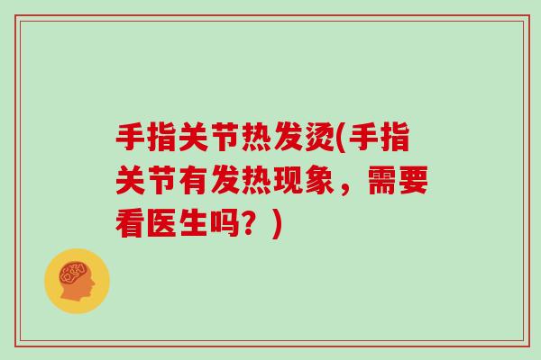 手指关节热发烫(手指关节有发热现象，需要看医生吗？)