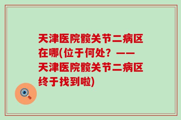 天津医院髋关节二区在哪(位于何处?——天津医院髋关节二区终于找到啦) 天津医院髋关节二区在哪(位于何处?——天津医院髋关节二区终于找到啦)