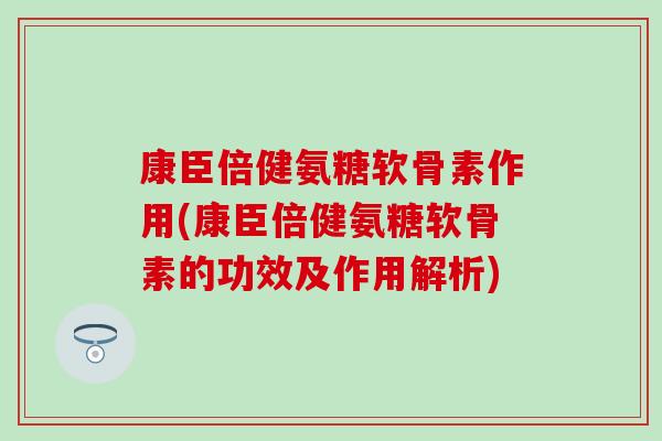 康臣倍健氨糖软骨素作用(康臣倍健氨糖软骨素的功效及作用解析) 康臣倍健氨糖软骨素作用(康臣倍健氨糖软骨素的功效及作用解析)