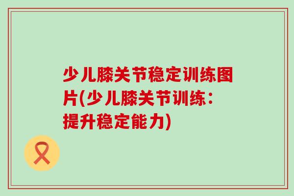 少儿膝关节稳定训练图片(少儿膝关节训练:提升稳定能力) 少儿膝关节稳定训练图片(少儿膝关节训练:提升稳定能力)