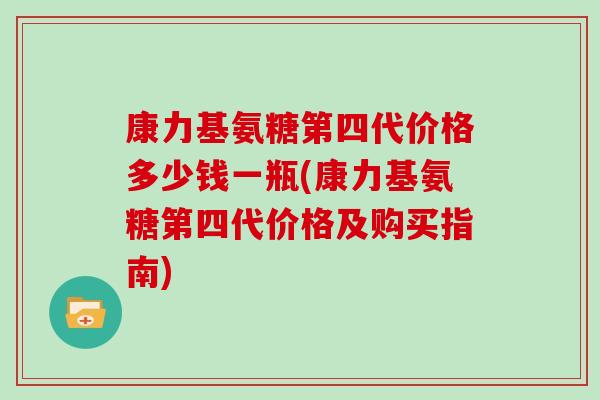 康力基氨糖第四代价格多少钱一瓶(康力基氨糖第四代价格及购买指南) 康力基氨糖第四代价格多少钱一瓶(康力基氨糖第四代价格及购买指南)