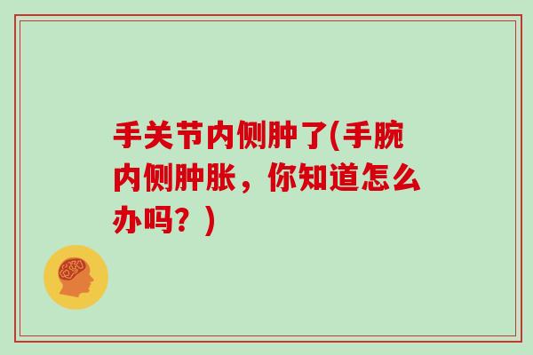 手关节内侧肿了(手腕内侧，你知道怎么办吗？)