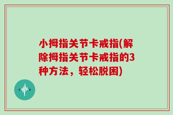 小拇指关节卡戒指(解除拇指关节卡戒指的3种方法,轻松脱困) 小拇指关节卡戒指(解除拇指关节卡戒指的3种方法,轻松脱困)