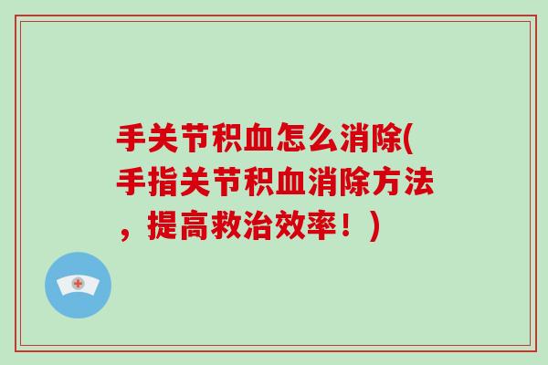 手关节积怎么消除(手指关节积消除方法,提高救效率!) 手关节积怎么消除(手指关节积消除方法,提高救效率!)