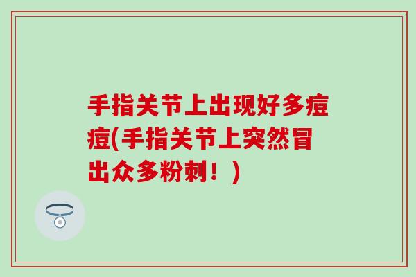手指关节上出现好多痘痘(手指关节上突然冒出众多粉刺！)