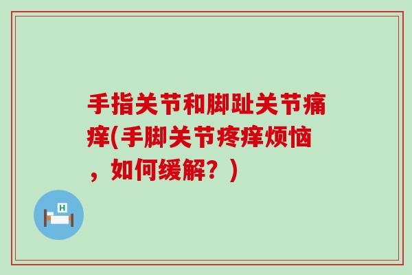 手指关节和脚趾关节痛痒(手脚关节疼痒烦恼,如何缓解?) 手指关节和脚趾关节痛痒(手脚关节疼痒烦恼,如何缓解?)