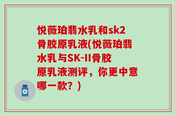 悦薇珀翡水乳和sk2骨胶原乳液(悦薇珀翡水乳与SK-II骨胶原乳液测评,你更中意哪一款?) 悦薇珀翡水乳和sk2骨胶原乳液(悦薇珀翡水乳与SK-II骨胶原乳液测评,你更中意哪一款?)