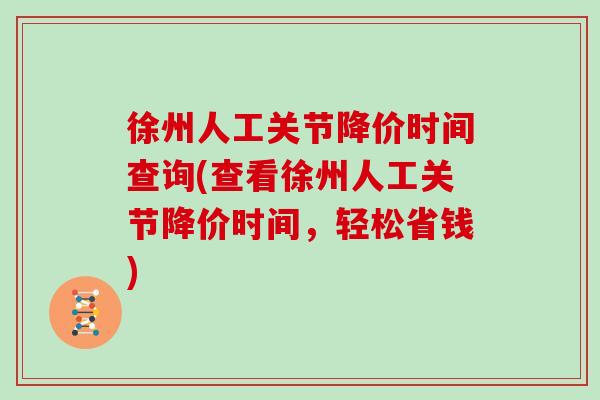 徐州人工关节降价时间查询(查看徐州人工关节降价时间,轻松省钱) 徐州人工关节降价时间查询(查看徐州人工关节降价时间,轻松省钱)