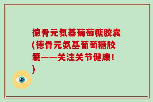 德骨元氨基葡萄糖胶囊(德骨元氨基葡萄糖胶囊——关注关节健康!) 德骨元氨基葡萄糖胶囊(德骨元氨基葡萄糖胶囊——关注关节健康!)