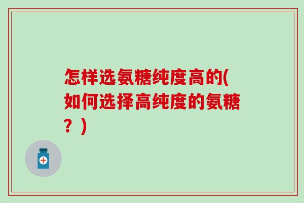 怎样选氨糖纯度高的(如何选择高纯度的氨糖？)