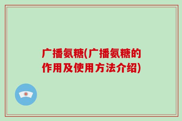 广播氨糖(广播氨糖的作用及使用方法介绍)
