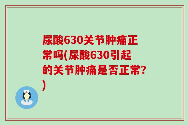 尿酸630关节肿痛正常吗(尿酸630引起的关节肿痛是否正常?) 尿酸630关节肿痛正常吗(尿酸630引起的关节肿痛是否正常?)