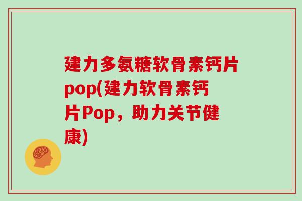 建力多氨糖软骨素钙片pop(建力软骨素钙片Pop,助力关节健康) 建力多氨糖软骨素钙片pop(建力软骨素钙片Pop,助力关节健康)