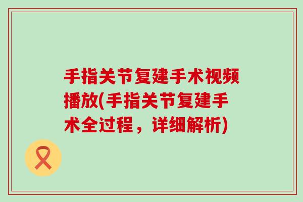 手指关节复建手术视频播放(手指关节复建手术全过程，详细解析)