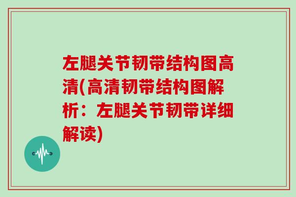 左腿关节韧带结构图高清(高清韧带结构图解析:左腿关节韧带详细解读) 左腿关节韧带结构图高清(高清韧带结构图解析:左腿关节韧带详细解读)