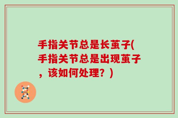 手指关节总是长茧子(手指关节总是出现茧子，该如何处理？)