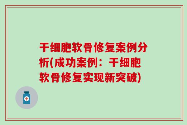 干细胞软骨修复案例分析(成功案例:干细胞软骨修复实现新突破) 干细胞软骨修复案例分析(成功案例:干细胞软骨修复实现新突破)