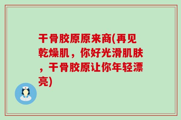 干骨胶原原来商(再见乾燥肌,你好光滑,干骨胶原让你年轻漂亮) 干骨胶原原来商(再见乾燥肌,你好光滑,干骨胶原让你年轻漂亮)