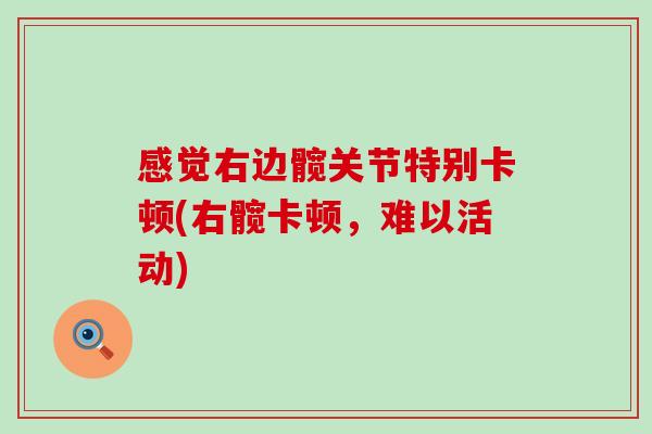 感觉右边髋关节特别卡顿(右髋卡顿,难以活动) 感觉右边髋关节特别卡顿(右髋卡顿,难以活动)
