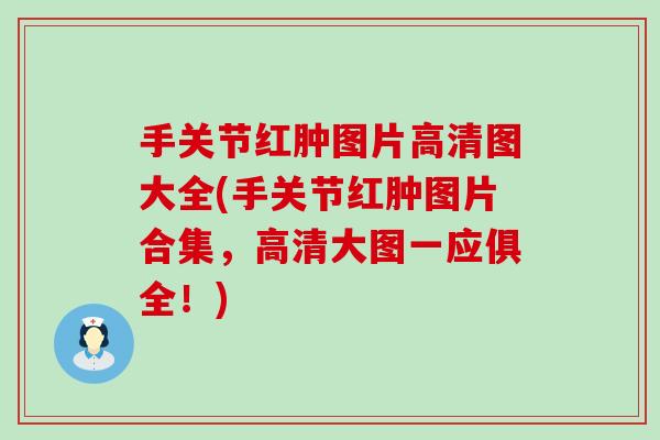 手关节红肿图片高清图大全(手关节红肿图片合集，高清大图一应俱全！)