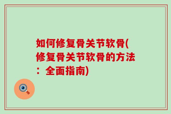 如何修复骨关节软骨(修复骨关节软骨的方法:全面指南) 如何修复骨关节软骨(修复骨关节软骨的方法:全面指南)