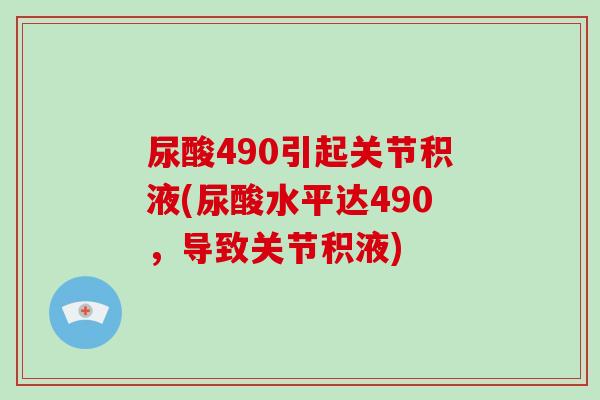 尿酸490引起关节积液(尿酸水平达490,导致关节积液) 尿酸490引起关节积液(尿酸水平达490,导致关节积液)
