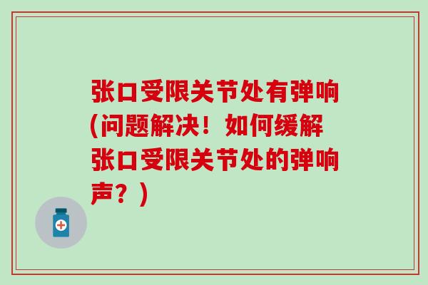 张口受限关节处有弹响(问题解决!如何缓解张口受限关节处的弹响声?) 张口受限关节处有弹响(问题解决!如何缓解张口受限关节处的弹响声?)
