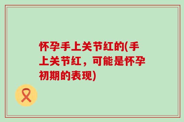 怀孕手上关节红的(手上关节红,可能是怀孕初期的表现) 怀孕手上关节红的(手上关节红,可能是怀孕初期的表现)