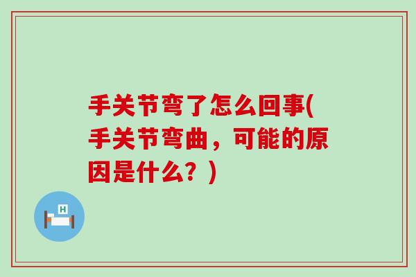 手关节弯了怎么回事(手关节弯曲,可能的原因是什么?) 手关节弯了怎么回事(手关节弯曲,可能的原因是什么?)