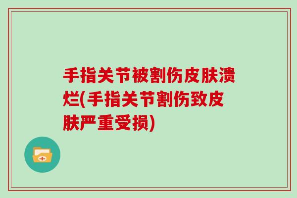 手指关节被割伤溃烂(手指关节割伤致严重受损)