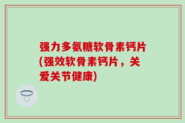 强力多氨糖软骨素钙片(强效软骨素钙片,关爱关节健康) 强力多氨糖软骨素钙片(强效软骨素钙片,关爱关节健康)